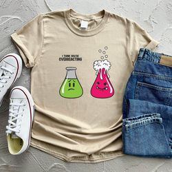 i think youre overreacting shirt, science shirt, science lover gifts,  science teacher shirt, funny science shirt, chemi
