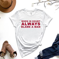 when in doubt always blame a man shirt, sarcastic shirt, trendy women shirt, trending shirt, motivational shirt, feminis