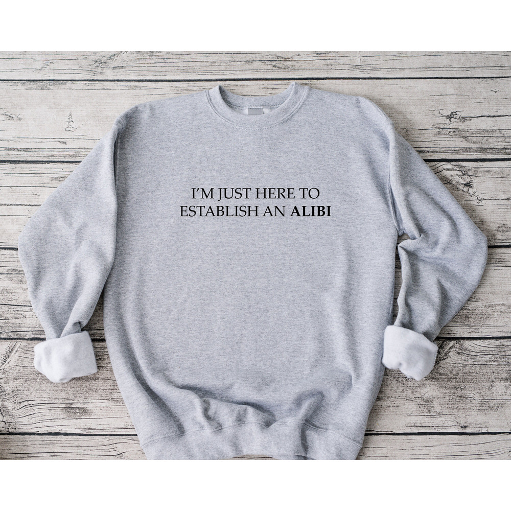 I'm Just Here To Establish An Alibi Sweatshirt, Funny Crime Sweatshirt, Sarcastic Sweatshirt, Funny Sweatshirt, True Crime Sweatshirt.jpg