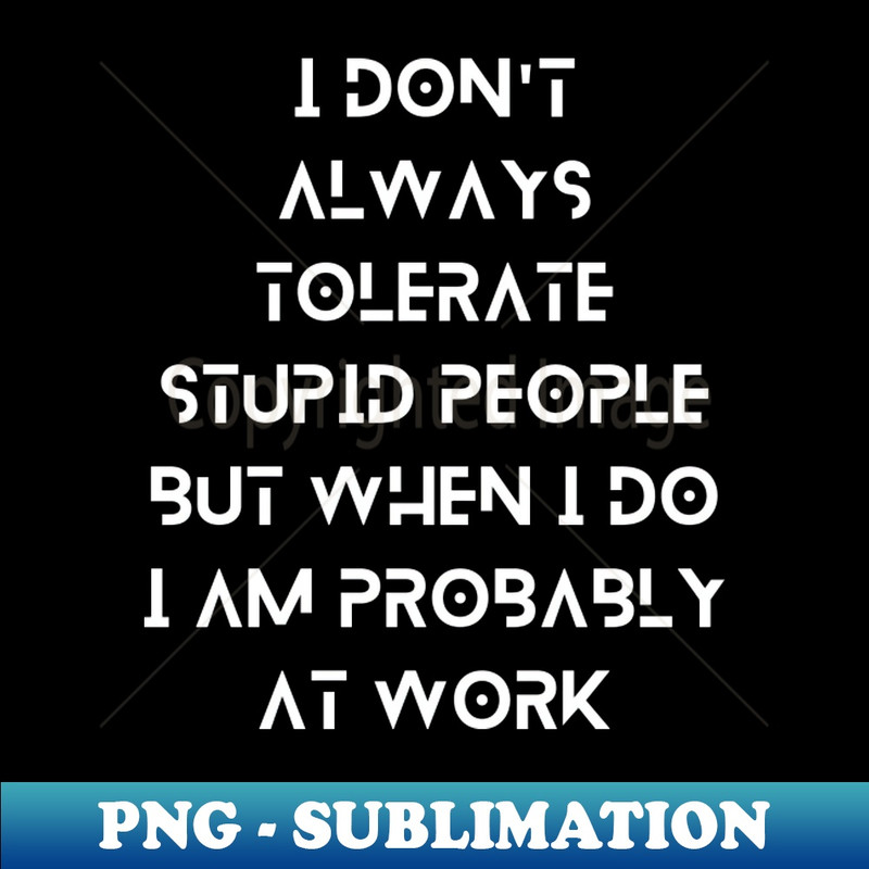 FD-18528_I Dont Always Tolerate Stupid People But When I Do I Am Probably At work 3593.jpg