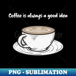 coffee is always a good idea - unique sublimation png download - unlock vibrant sublimation designs