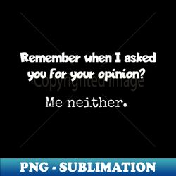 remember when i asked for your opinion - sublimation-ready png file - unleash your inner rebellion