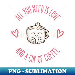all you need is love and a cup of coffee - instant png sublimation download - vibrant and eye-catching typography