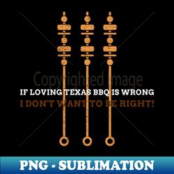 if loving texas bbq is wrong i dont want to be right - instant png sublimation download - transform your sublimation creations