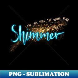i can still make the whole place shimmer - signature sublimation png file - perfect for personalization