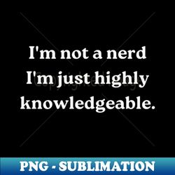 im not a nerd im just highly knowledgeable - creative sublimation png download - defying the norms