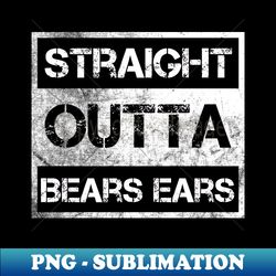 straight outta bears ears national monument vintage distressed souvenir - decorative sublimation png file - boost your success with this inspirational png download