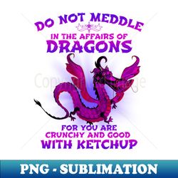 do not meddle in the affairs of dragons funny dragon - exclusive png sublimation download - perfect for sublimation mastery