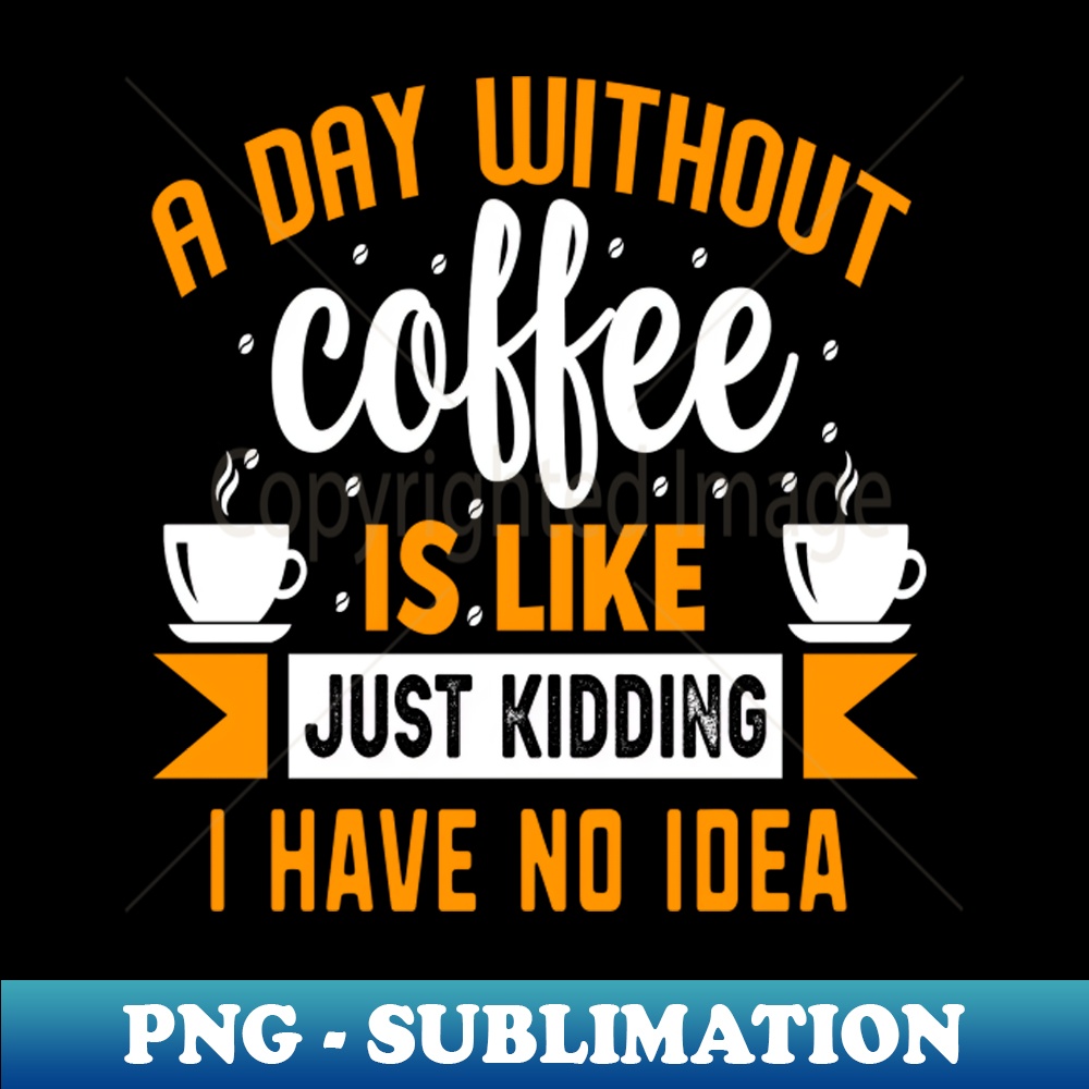 QB-636_A Day Without Coffee Is Like Just Kidding I Have No Idea 7435.jpg
