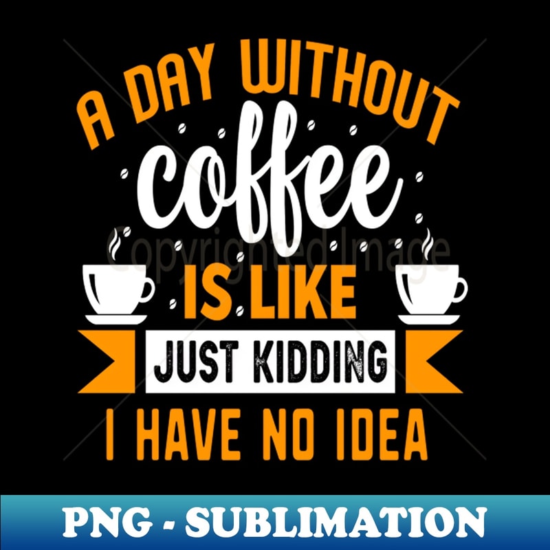 QB-636_A Day Without Coffee Is Like Just Kidding I Have No Idea 7435.jpg