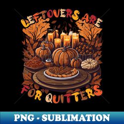 leftovers are for quitters thanksgiving dinner party turkey day dinner thanksgiving night - instant sublimation digital download - unleash your inner rebellion