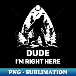 dude im right here shirt bigfoot lover tee sasquatch gift idea yeti bigfoot believer funny bigfoot - decorative sublimation png file - unlock vibrant sublimation designs