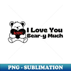 i love you bear-y much - high-quality png sublimation download - fashionable and fearless
