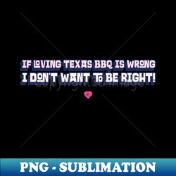 if loving texas bbq is wrong i dont want to be right - signature sublimation png file - unlock vibrant sublimation designs