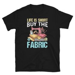 life is short buy the fabric, short-sleeve unisex t-shirt
