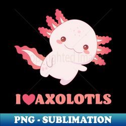 I Love Axolotls - Great Gift for Axolotl Lovers - Trendy Sublimation Digital Download - Stunning Sublimation Graphics