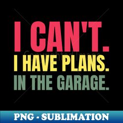 i cant i have plans in the garage - elegant sublimation png download - bold & eye-catching