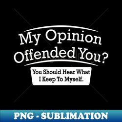 offensive adult humor - my opinion offended you - exclusive sublimation digital file - revolutionize your designs