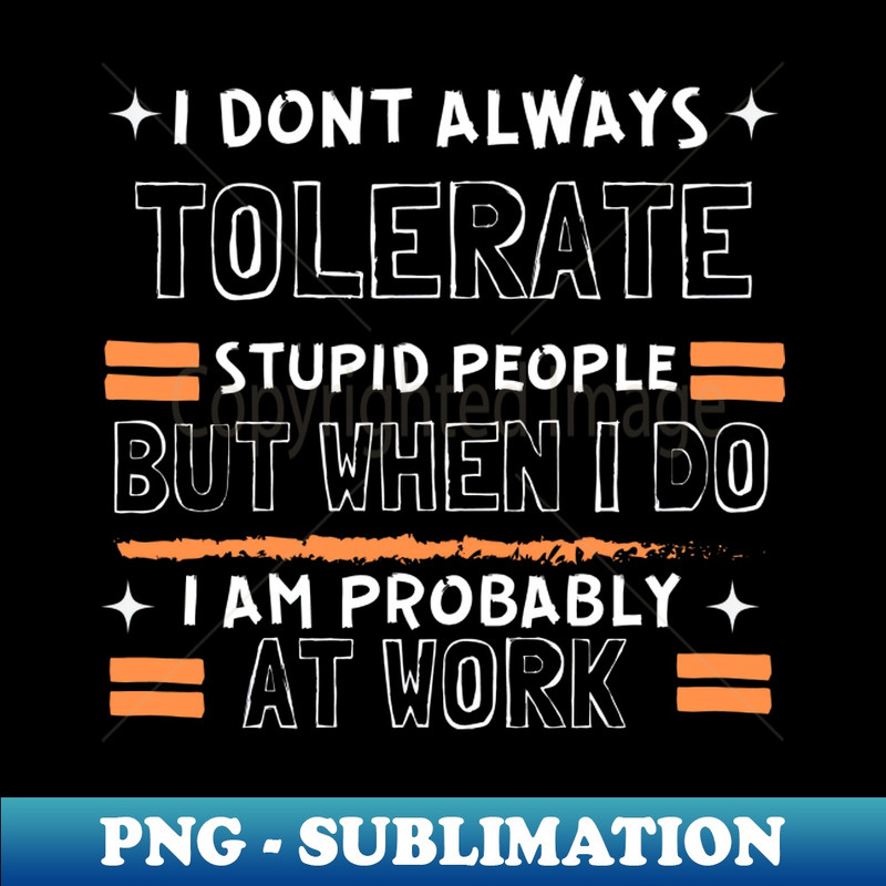 WX-18527_I Dont Always Tolerate Stupid People But When I Do I Am Probably At work 2240.jpg