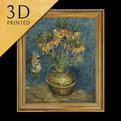 imperial fritillaries by vincent van gogh, 3d printed with texture and brush strokes looks like orig