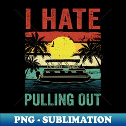 funny boating i hate pulling out pontoon boat captain retro - instant png sublimation download - fashionable and fearless