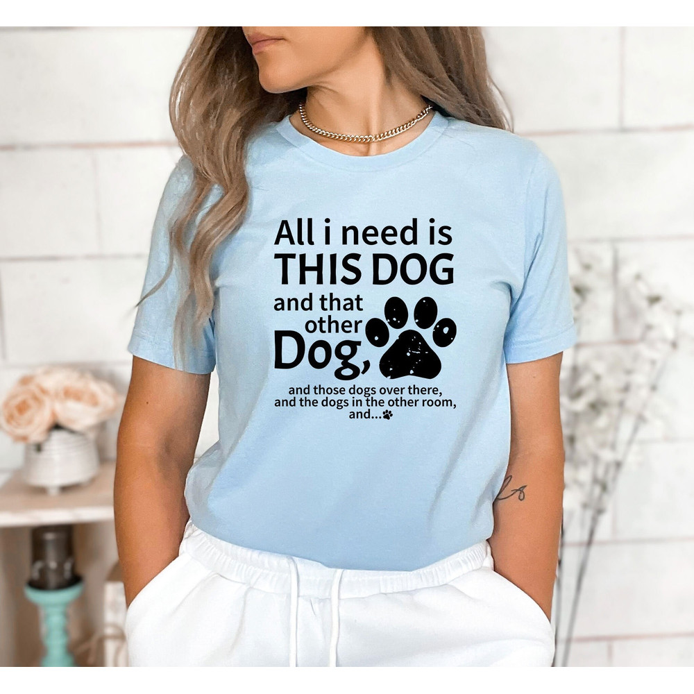 All I Need Is This Dog And That Other Dog And Those Dogs Over There And Shirt, Cute Dog Shirt,Dog Lover Shirt,Gift For Dog Mom,Pet Lover Tee.jpg