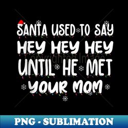 santa used to say hey hey hey until he met your mom - unique sublimation png download - perfect for creative projects