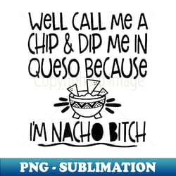 well call me a chip dip me in queso because i'm nacho bitch - digital sublimation download file - stunning sublimation graphics