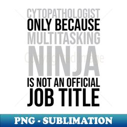 cytopathologist only because multitasking ninja is not an official job title - exclusive png sublimation download - unlock vibrant sublimation designs