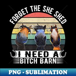 horses forget the she shed i need a bitch barn funny - png transparent sublimation design - bring your designs to life