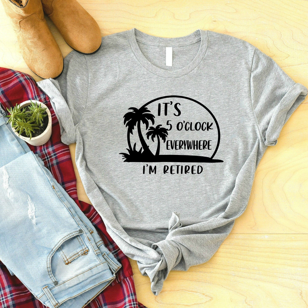 Retirement Shirt, It's 5 O'clock Everywhere I'm Retired Shirt, Beach Shirt, Summer Shirt,Funny Retired Tee, Retirement Gifts, Vacation Shirt.jpg