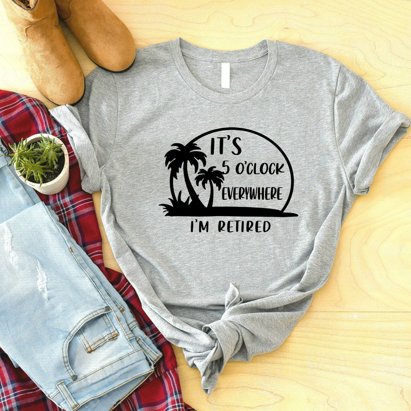 Retirement Shirt, It's 5 O'clock Everywhere I'm Retired Shirt, Beach Shirt, Summer Shirt,Funny Retired Tee, Retirement Gifts, Vacation Shirt.jpg