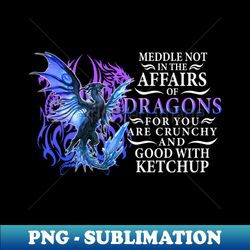 meddle not in the affairs of dragons for you are crunchy and good with ketchup - instant sublimation digital download - bring your designs to life