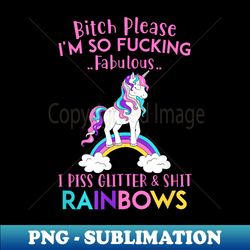bitch please i'm so fucking fabulous i piss glitter rainbows - artistic sublimation digital file - fashionable and fearless