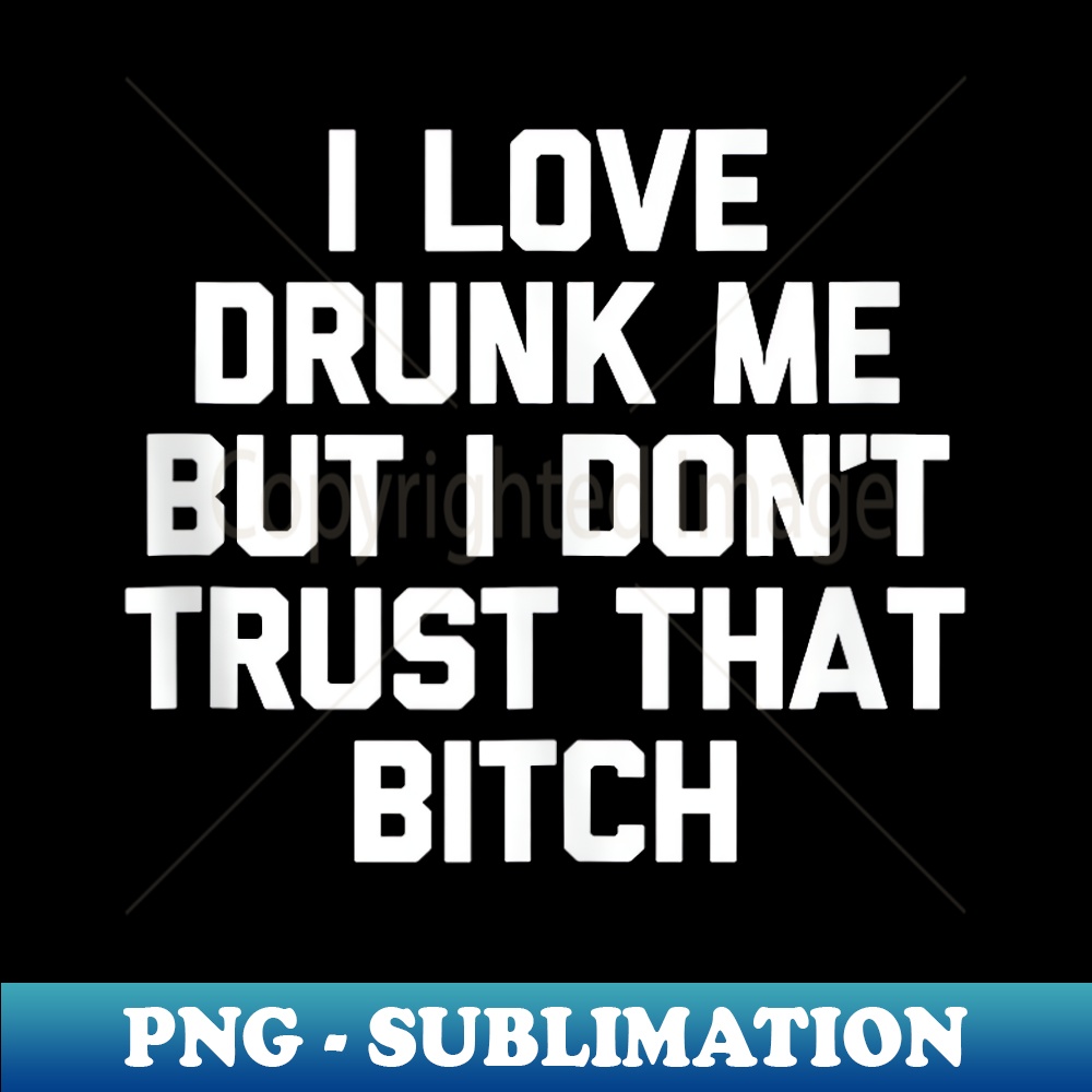 EF-14637_I Love Drunk Me But I Don't Trust That Bitch funny  0302.jpg