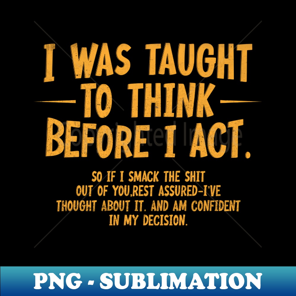 EX-14921_I Was Taught To Think Before I Act Funny Sarcasm 9845.jpg