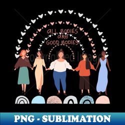all bodies are good bodies - high-resolution png sublimation file - fashionable and fearless