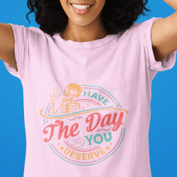 have the day you deserve t shirt, kindness gift, sarcastic shirts, motivational skeleton tshirt, inspirational clothes