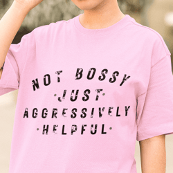 not bossy just aggressively helpful shirt, funny shirt for women, men's sarcastic tshirt, girls best friend gift