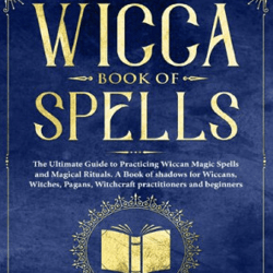 Wicca Book of Spells: The Ultimate Guide to Practicing Wiccan Magic Spells and Magical Rituals. A Book of shadows for Wi