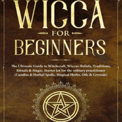 Wicca for Beginners: The Ultimate Guide to Witchcraft, Wiccan Beliefs, Traditions, Rituals & Magic. Starter kit for the