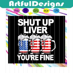 shut up liver you're fine, beer svg, independence day svg, happy 4th of july, patriotic svg, july 4th fireworks,memorial
