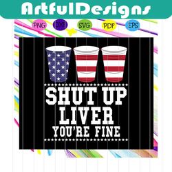 shut up liver you're fine, beer american, 4th of july, fourth of july, 4th july gift, memorial svg, independence day svg