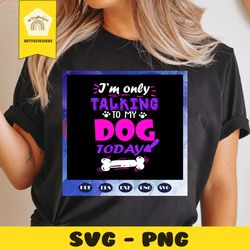 i am only talking to my dog today, dog lover shirt, talking to my dog, dog mom t shirts, dog, dogs, dog shirt, dog tshir