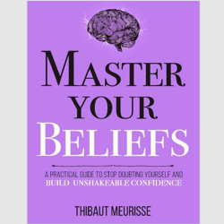 Master Your Beliefs A Practical Guide to Stop Doubting Yourself and Build Unshakeable Confidence Thibaut Meurisse ebook