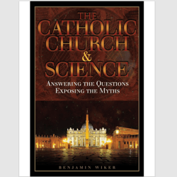 The Catholic Church & Science: Answering the Questions, Exposing the Myths by Benjamin Wiker PDF ebook