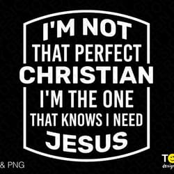 i'm not that perfect christian, i'm the one that knows i need jesus svg png, god svg, digital download sublimation png &