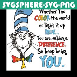 whether you color the world or light it up blue svg, dr seuss svg, cat in the hat svg, keep being you svg, dr seuss, dr