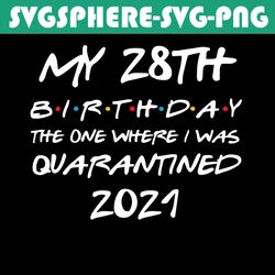 my 28th birthday the one where i was quarantined 2021 svg, birthday svg, quarantined birthday svg, 28th birthday svg, qu
