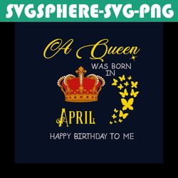 a queen was born in april happy birthday to me svg, birthday svg, happy birthday svg, april girl svg, born in april svg,